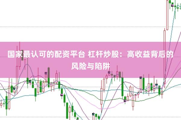 国家最认可的配资平台 杠杆炒股：高收益背后的风险与陷阱
