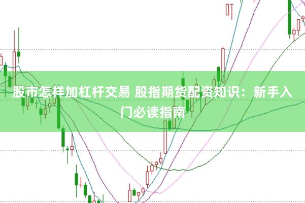 股市怎样加杠杆交易 股指期货配资知识：新手入门必读指南
