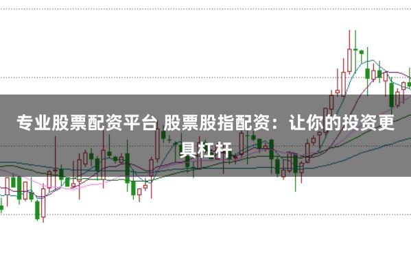 专业股票配资平台 股票股指配资：让你的投资更具杠杆