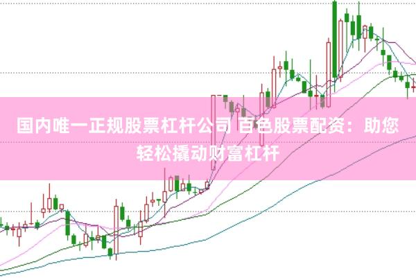 国内唯一正规股票杠杆公司 百色股票配资：助您轻松撬动财富杠杆