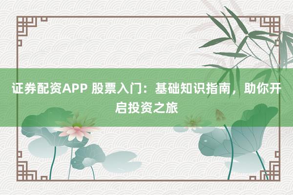 证券配资APP 股票入门：基础知识指南，助你开启投资之旅