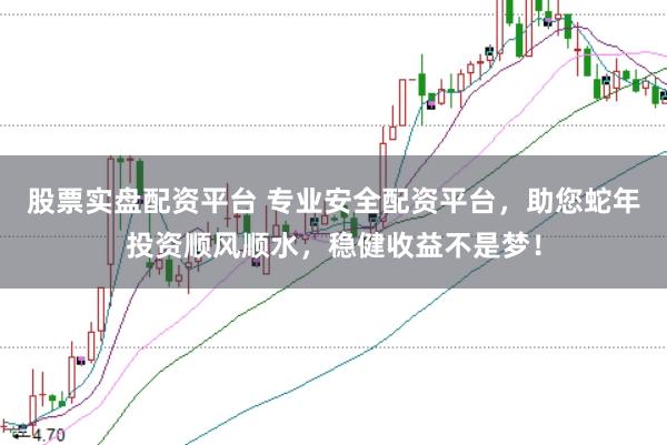 股票实盘配资平台 专业安全配资平台，助您蛇年投资顺风顺水，稳健收益不是梦！