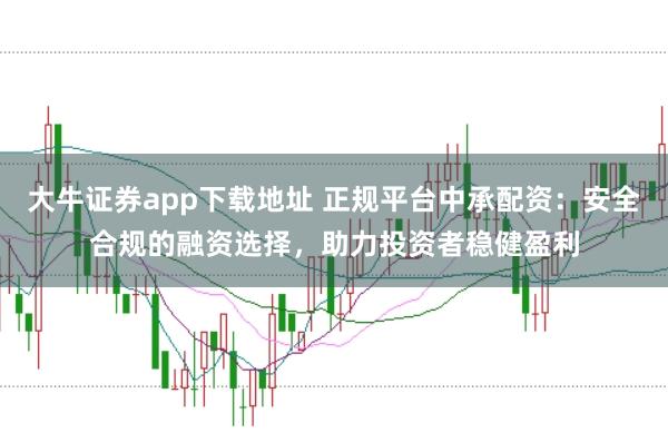 大牛证券app下载地址 正规平台中承配资：安全合规的融资选择，助力投资者稳健盈利
