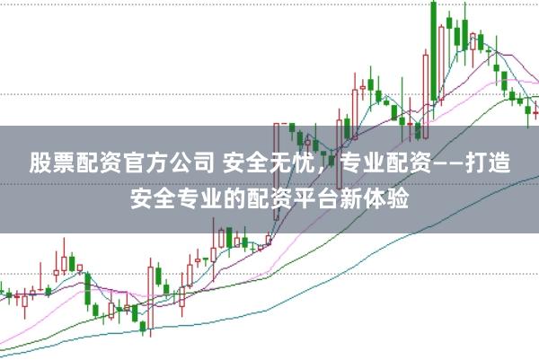 股票配资官方公司 安全无忧，专业配资——打造安全专业的配资平台新体验