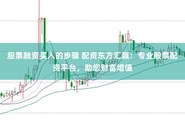 股票融资买入的步骤 配资东方汇赢：专业股票配资平台，助您财富增值