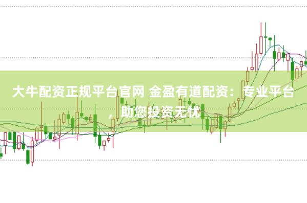 大牛配资正规平台官网 金盈有道配资：专业平台，助您投资无忧