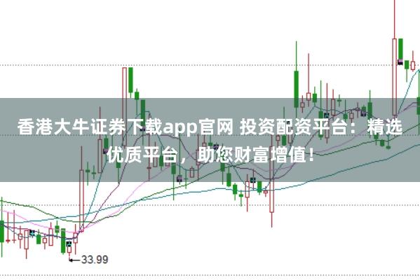 香港大牛证券下载app官网 投资配资平台：精选优质平台，助您财富增值！