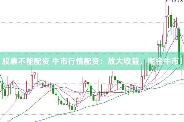股票不能配资 牛市行情配资：放大收益，掘金牛市！