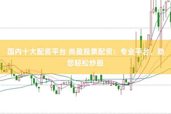 国内十大配资平台 尚盈股票配资：专业平台，助您轻松炒股