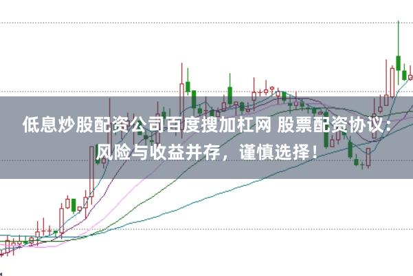 低息炒股配资公司百度搜加杠网 股票配资协议：风险与收益并存，谨慎选择！