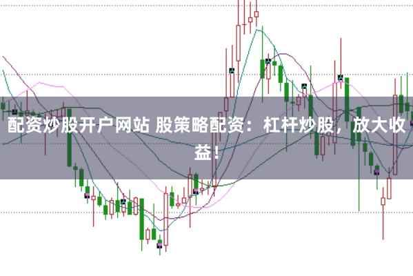 配资炒股开户网站 股策略配资：杠杆炒股，放大收益！