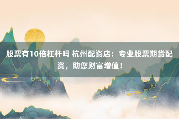 股票有10倍杠杆吗 杭州配资店：专业股票期货配资，助您财富增值！