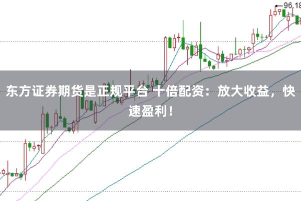 东方证券期货是正规平台 十倍配资：放大收益，快速盈利！