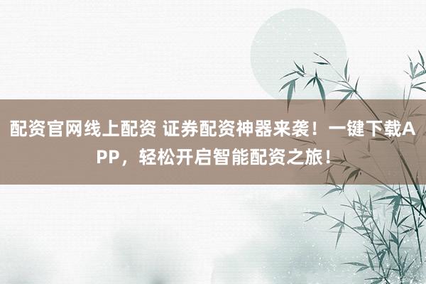 配资官网线上配资 证券配资神器来袭！一键下载APP，轻松开启智能配资之旅！