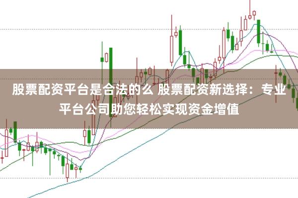 股票配资平台是合法的么 股票配资新选择：专业平台公司助您轻松实现资金增值