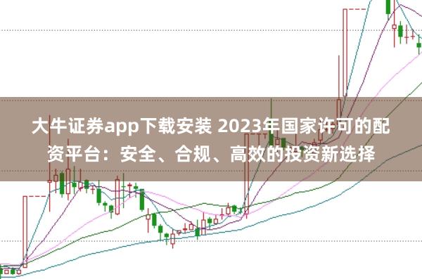 大牛证券app下载安装 2023年国家许可的配资平台：安全、合规、高效的投资新选择