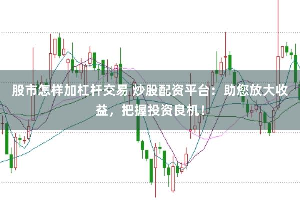 股市怎样加杠杆交易 炒股配资平台：助您放大收益，把握投资良机！