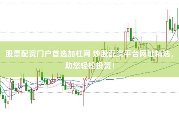 股票配资门户首选加杠网 炒股配资平台网址精选，助您轻松投资！
