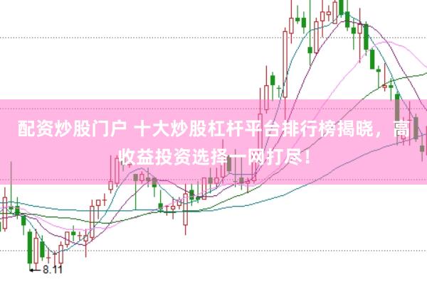 配资炒股门户 十大炒股杠杆平台排行榜揭晓，高收益投资选择一网打尽！