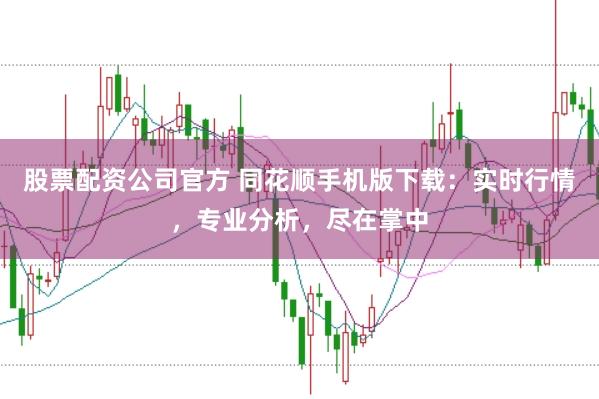 股票配资公司官方 同花顺手机版下载：实时行情，专业分析，尽在掌中