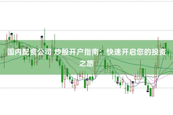 国内配资公司 炒股开户指南：快速开启您的投资之旅