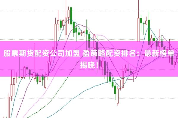 股票期货配资公司加盟 盈策略配资排名：最新榜单揭晓！