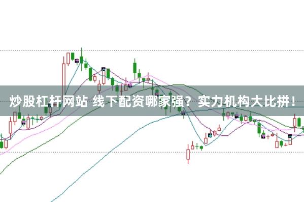 炒股杠杆网站 线下配资哪家强？实力机构大比拼！