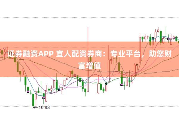 证券融资APP 宜人配资券商：专业平台，助您财富增值