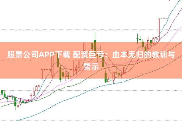 股票公司APP下载 配资巨亏：血本无归的教训与警示
