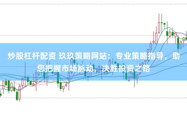 炒股杠杆配资 玖玖策略网站：专业策略指导，助您把握市场脉动，决胜投资之路