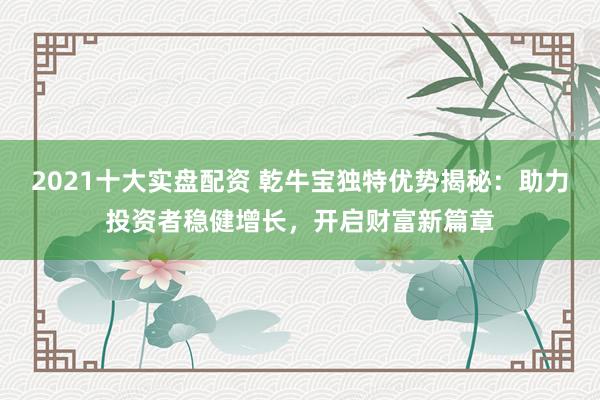 2021十大实盘配资 乾牛宝独特优势揭秘：助力投资者稳健增长，开启财富新篇章
