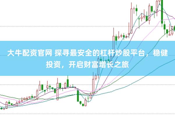 大牛配资官网 探寻最安全的杠杆炒股平台，稳健投资，开启财富增长之旅