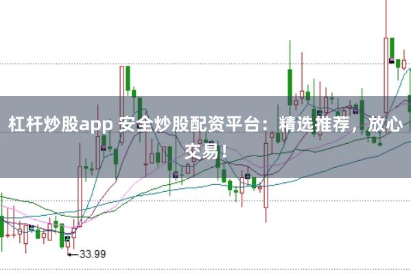 杠杆炒股app 安全炒股配资平台：精选推荐，放心交易！