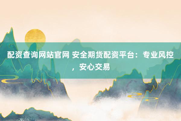 配资查询网站官网 安全期货配资平台：专业风控，安心交易