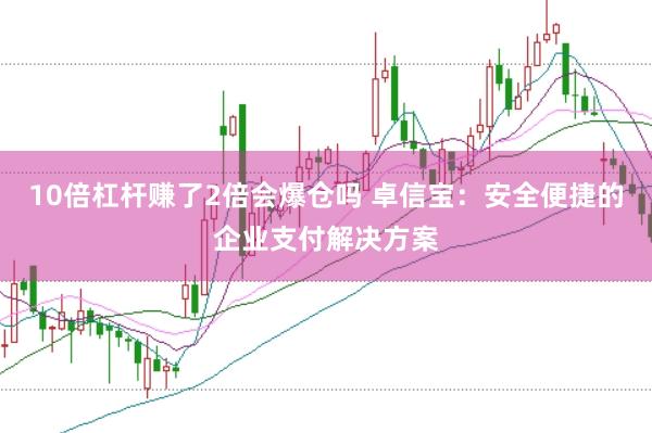 10倍杠杆赚了2倍会爆仓吗 卓信宝：安全便捷的企业支付解决方案