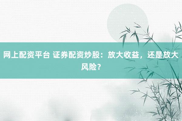 网上配资平台 证券配资炒股：放大收益，还是放大风险？