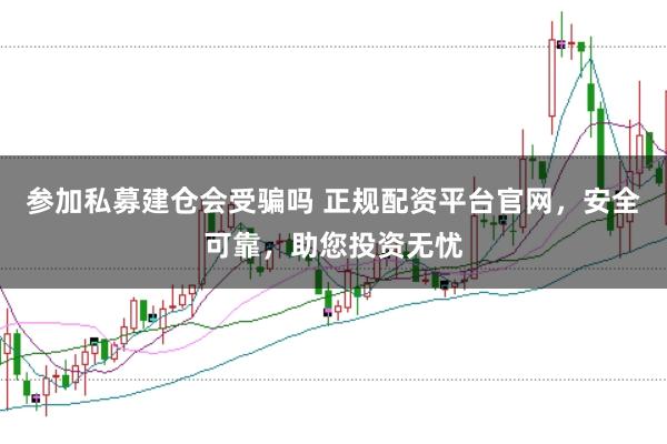参加私募建仓会受骗吗 正规配资平台官网，安全可靠，助您投资无忧