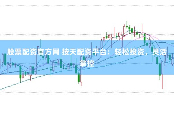 股票配资官方网 按天配资平台：轻松投资，灵活掌控