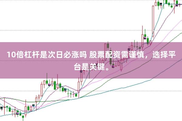 10倍杠杆是次日必涨吗 股票配资需谨慎，选择平台是关键。