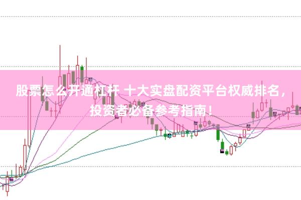 股票怎么开通杠杆 十大实盘配资平台权威排名，投资者必备参考指南！
