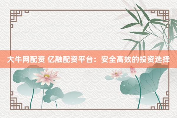 大牛网配资 亿融配资平台：安全高效的投资选择