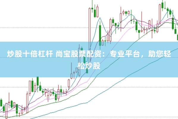 炒股十倍杠杆 尚宝股票配资：专业平台，助您轻松炒股
