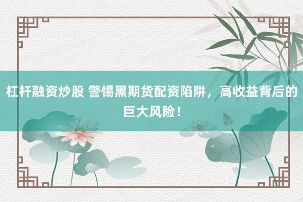 杠杆融资炒股 警惕黑期货配资陷阱，高收益背后的巨大风险！