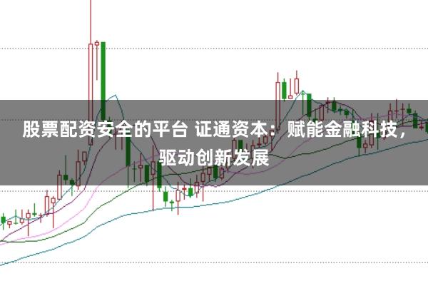 股票配资安全的平台 证通资本：赋能金融科技，驱动创新发展