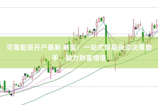 可靠配资开户最新 略宝：一站式智能投资决策助手，助力财富增值