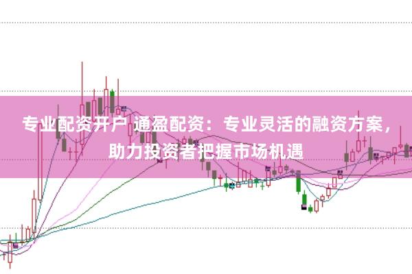 专业配资开户 通盈配资：专业灵活的融资方案，助力投资者把握市场机遇