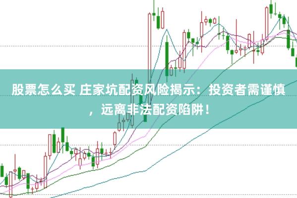 股票怎么买 庄家坑配资风险揭示：投资者需谨慎，远离非法配资陷阱！