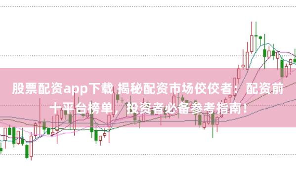股票配资app下载 揭秘配资市场佼佼者：配资前十平台榜单，投资者必备参考指南！