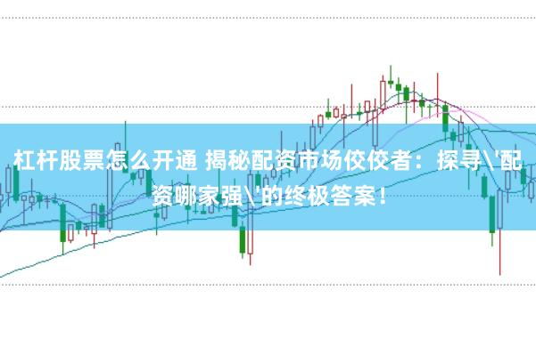 杠杆股票怎么开通 揭秘配资市场佼佼者：探寻'配资哪家强'的终极答案！