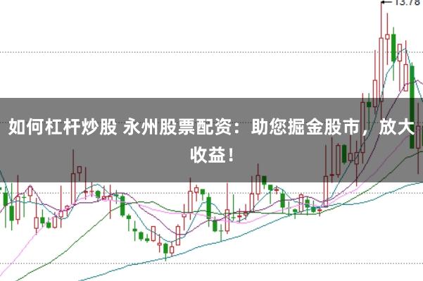 如何杠杆炒股 永州股票配资：助您掘金股市，放大收益！